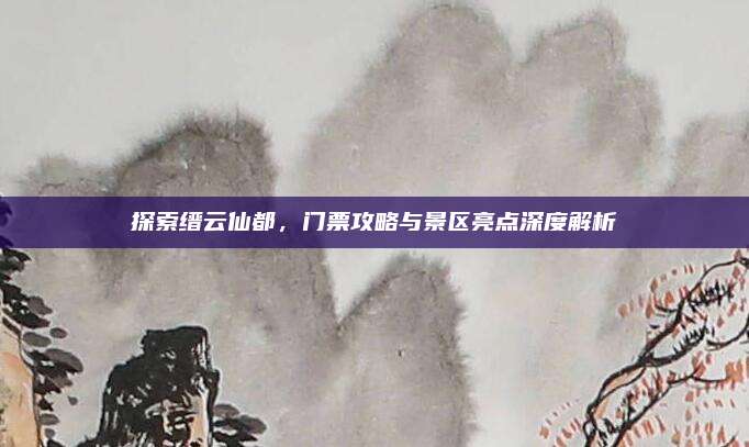 探索缙云仙都，门票攻略与景区亮点深度解析