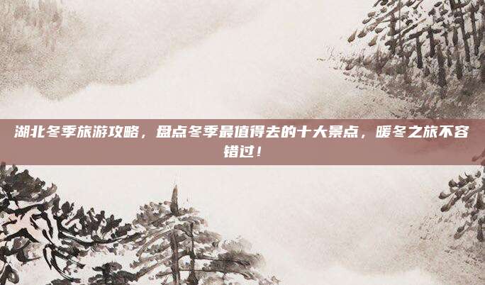 湖北冬季旅游攻略，盘点冬季最值得去的十大景点，暖冬之旅不容错过！
