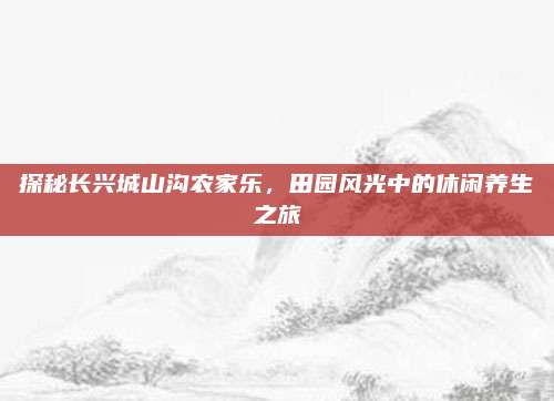 探秘长兴城山沟农家乐，田园风光中的休闲养生之旅