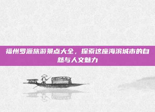 福州罗源旅游景点大全，探索这座海滨城市的自然与人文魅力