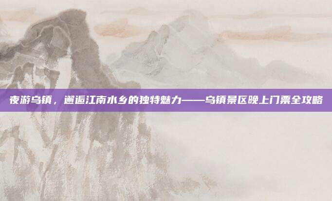 夜游乌镇，邂逅江南水乡的独特魅力——乌镇景区晚上门票全攻略