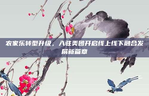 农家乐转型升级，入驻美团开启线上线下融合发展新篇章