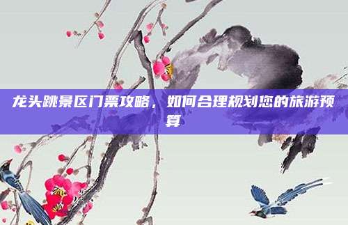 龙头跳景区门票攻略，如何合理规划您的旅游预算