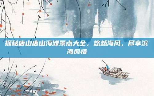 探秘唐山唐山海滩景点大全，悠然海风，尽享滨海风情