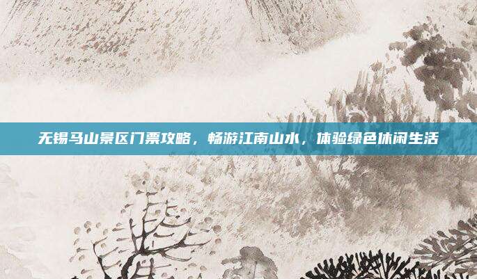 无锡马山景区门票攻略，畅游江南山水，体验绿色休闲生活