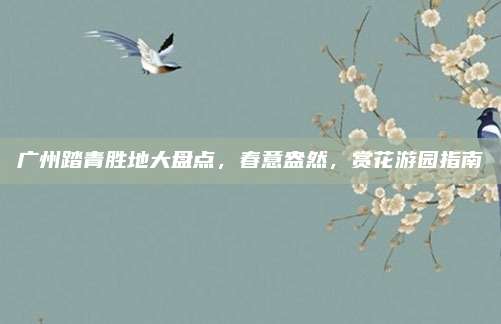 广州踏青胜地大盘点，春意盎然，赏花游园指南