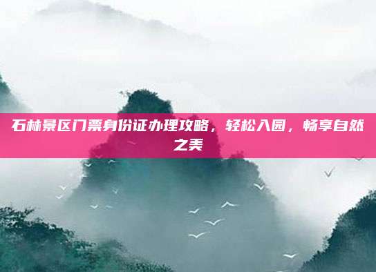 石林景区门票身份证办理攻略，轻松入园，畅享自然之美