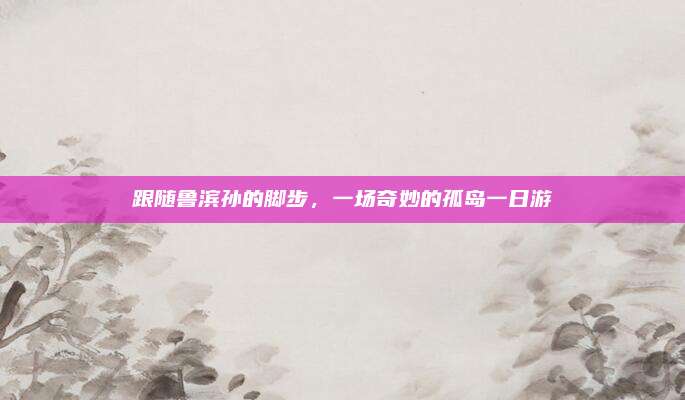 跟随鲁滨孙的脚步，一场奇妙的孤岛一日游