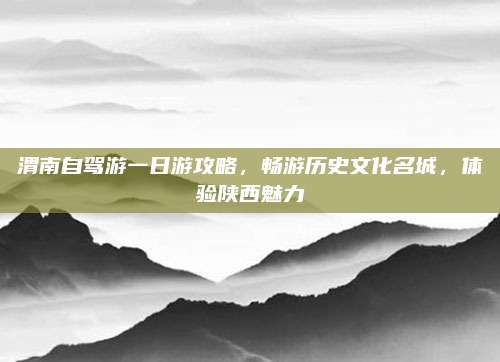 渭南自驾游一日游攻略，畅游历史文化名城，体验陕西魅力