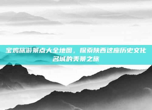 宝鸡旅游景点大全地图，探索陕西这座历史文化名城的美景之旅
