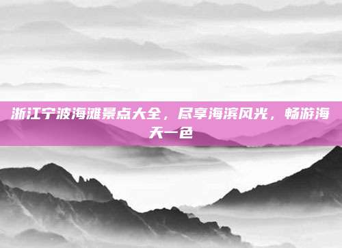 浙江宁波海滩景点大全,尽享海滨风光,畅游海天一色