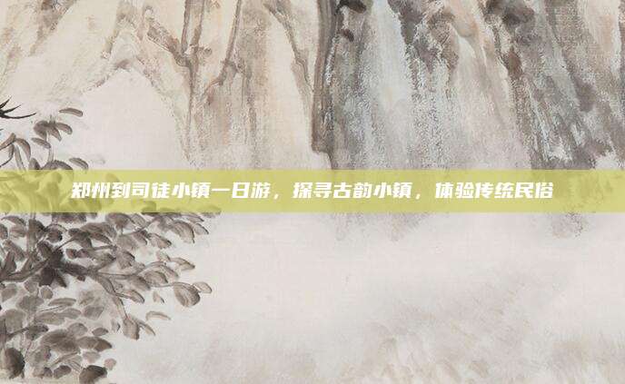 郑州到司徒小镇一日游，探寻古韵小镇，体验传统民俗