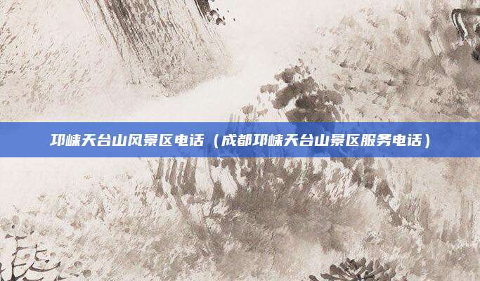 邛崃天台山风景区电话（成都邛崃天台山景区服务电话）