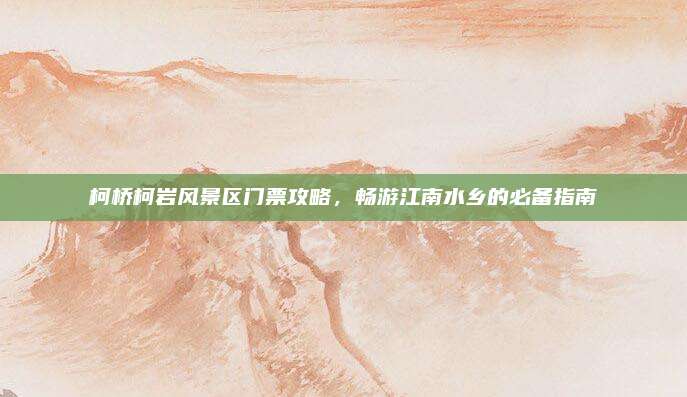柯桥柯岩风景区门票攻略，畅游江南水乡的必备指南