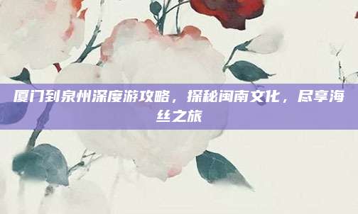 厦门到泉州深度游攻略，探秘闽南文化，尽享海丝之旅