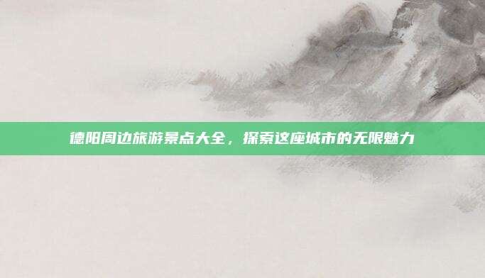 德阳周边旅游景点大全，探索这座城市的无限魅力