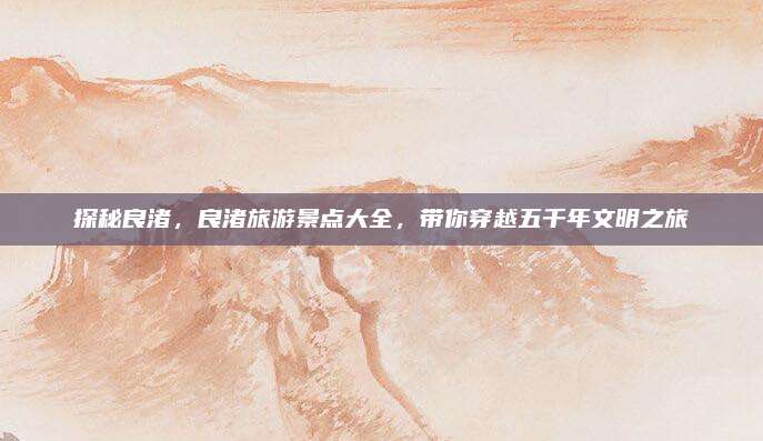 探秘良渚，良渚旅游景点大全，带你穿越五千年文明之旅