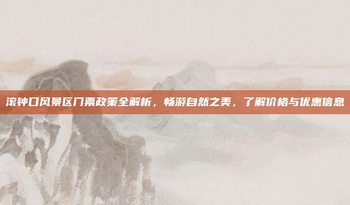 滚钟口风景区门票政策全解析，畅游自然之美，了解价格与优惠信息