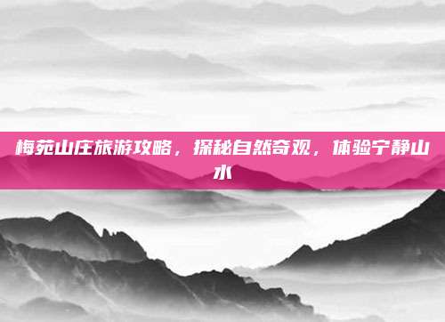 梅苑山庄旅游攻略，探秘自然奇观，体验宁静山水