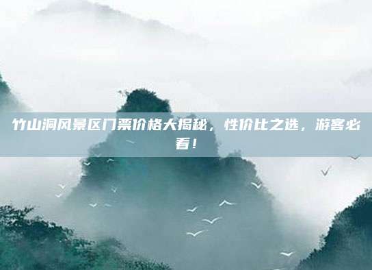 竹山洞风景区门票价格大揭秘，性价比之选，游客必看！