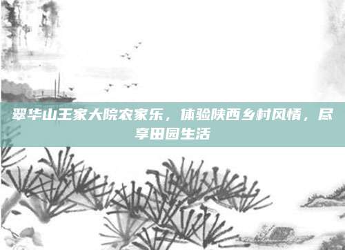 翠华山王家大院农家乐，体验陕西乡村风情，尽享田园生活