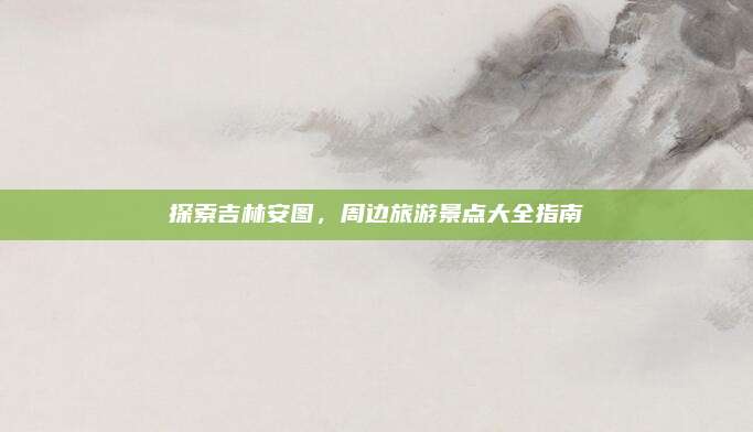 探索吉林安图，周边旅游景点大全指南