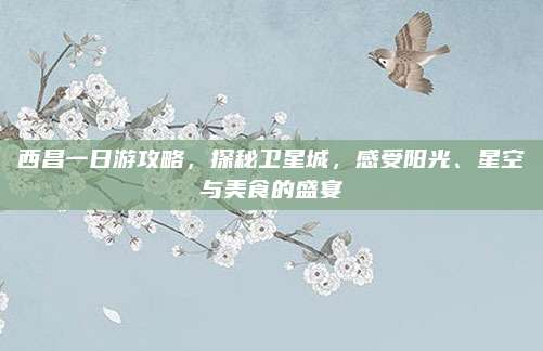 西昌一日游攻略，探秘卫星城，感受阳光、星空与美食的盛宴