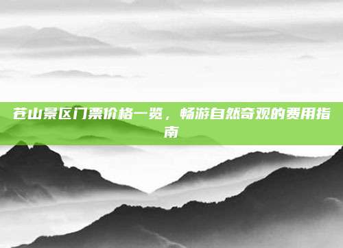 苍山景区门票价格一览，畅游自然奇观的费用指南