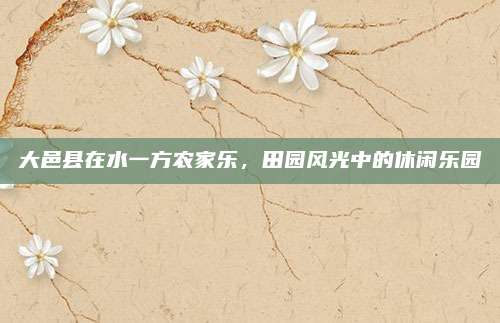 大邑县在水一方农家乐，田园风光中的休闲乐园