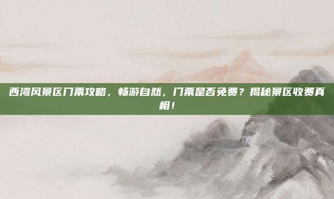 西湾风景区门票攻略，畅游自然，门票是否免费？揭秘景区收费真相！
