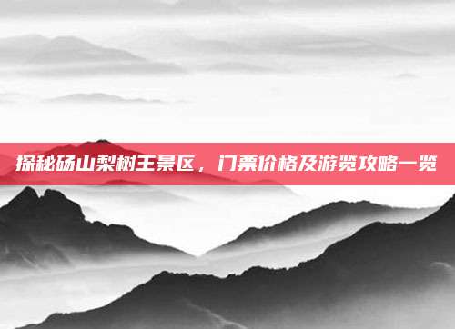 探秘砀山梨树王景区，门票价格及游览攻略一览