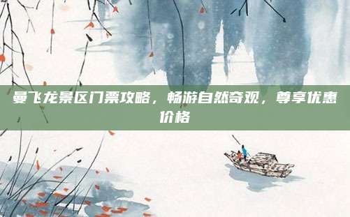 曼飞龙景区门票攻略，畅游自然奇观，尊享优惠价格