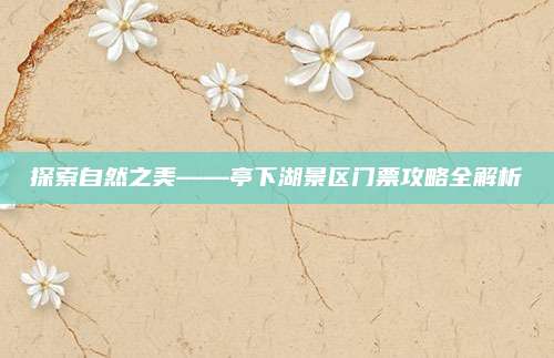 探索自然之美——亭下湖景区门票攻略全解析