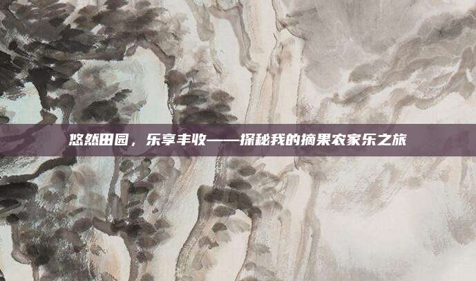 悠然田园，乐享丰收——探秘我的摘果农家乐之旅