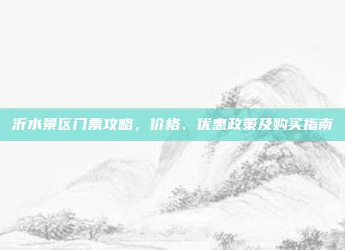 沂水景区门票攻略，价格、优惠政策及购买指南