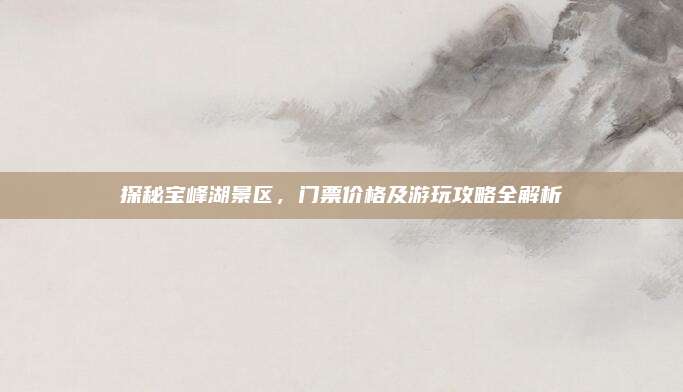 探秘宝峰湖景区，门票价格及游玩攻略全解析