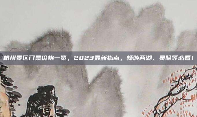 杭州景区门票价格一览，2023最新指南，畅游西湖、灵隐等必看！