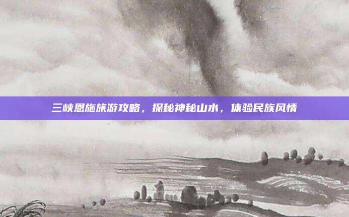 三峡恩施旅游攻略，探秘神秘山水，体验民族风情