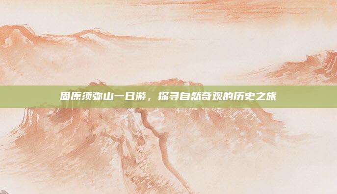 固原须弥山一日游，探寻自然奇观的历史之旅
