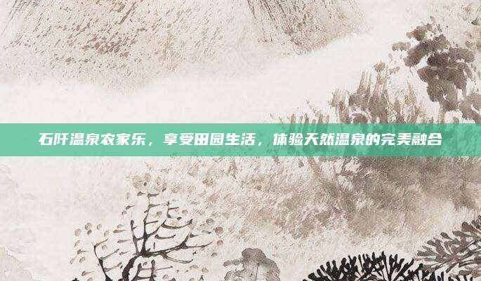 石阡温泉农家乐，享受田园生活，体验天然温泉的完美融合