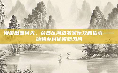 漫步田园风光，荣昌区周边农家乐攻略指南——体验乡村休闲新风尚
