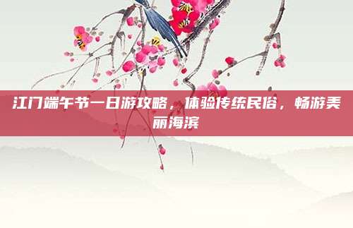 江门端午节一日游攻略，体验传统民俗，畅游美丽海滨