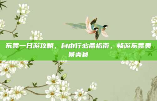 东莞一日游攻略，自由行必备指南，畅游东莞美景美食