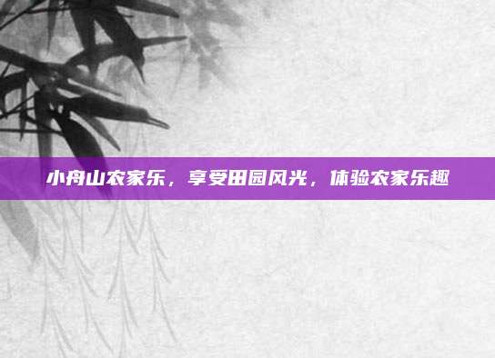 小舟山农家乐，享受田园风光，体验农家乐趣