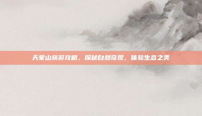 天蒙山旅游攻略，探秘自然奇观，体验生态之美