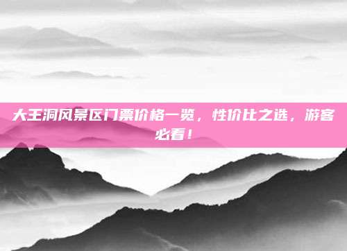 大王洞风景区门票价格一览，性价比之选，游客必看！