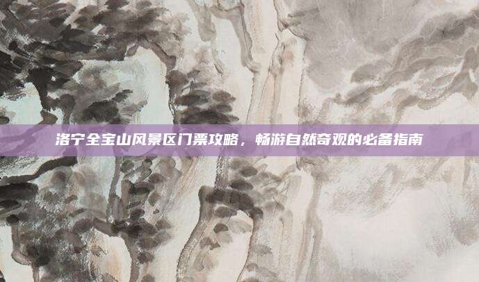 洛宁全宝山风景区门票攻略，畅游自然奇观的必备指南