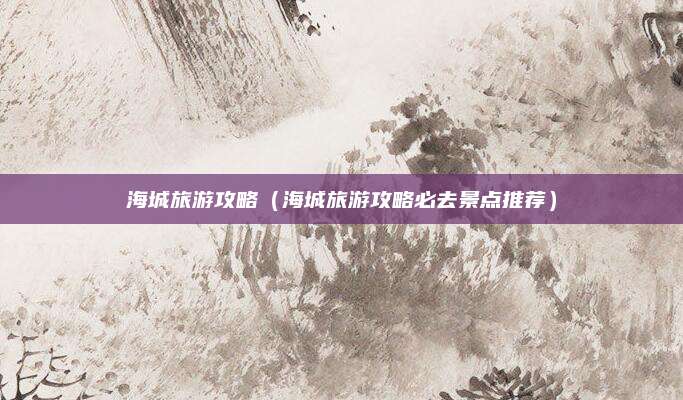 海城旅游攻略(海城旅游攻略必去景点推荐)