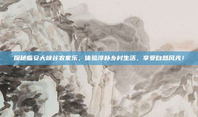 探秘临安大峡谷农家乐，体验淳朴乡村生活，享受自然风光！