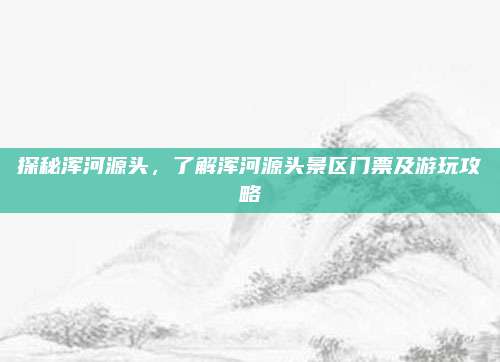 探秘浑河源头，了解浑河源头景区门票及游玩攻略